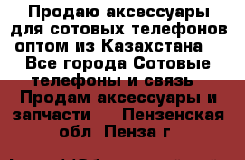 Продаю аксессуары для сотовых телефонов оптом из Казахстана  - Все города Сотовые телефоны и связь » Продам аксессуары и запчасти   . Пензенская обл.,Пенза г.